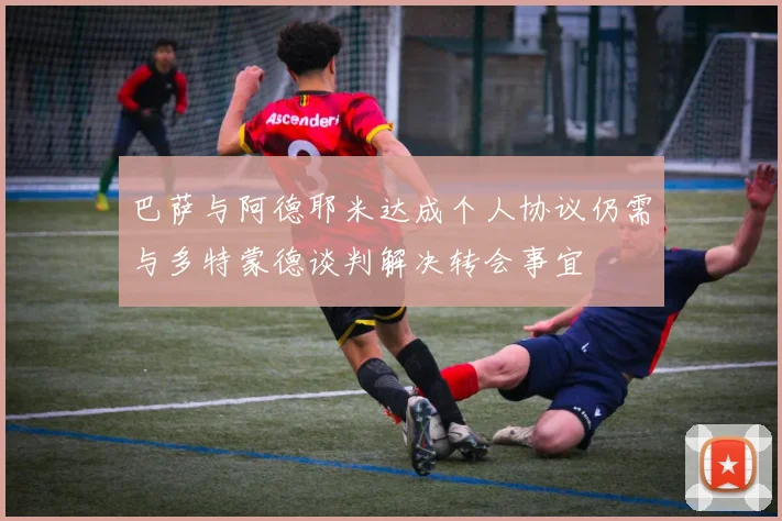 巴萨与阿德耶米达成个人协议仍需与多特蒙德谈判解决转会事宜