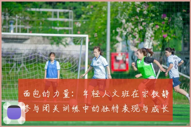 面包的力量：年轻人文班在宗教静修与闭关训练中的独特表现与成长