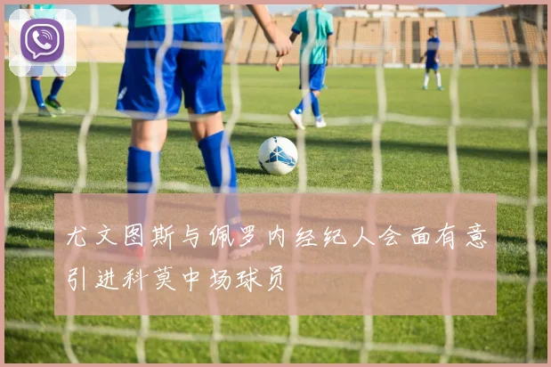 尤文图斯与佩罗内经纪人会面有意引进科莫中场球员