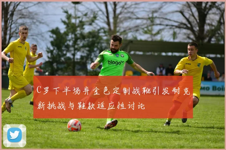 C罗下半场弃金色定制战靴引发耐克新挑战与鞋款适应性讨论
