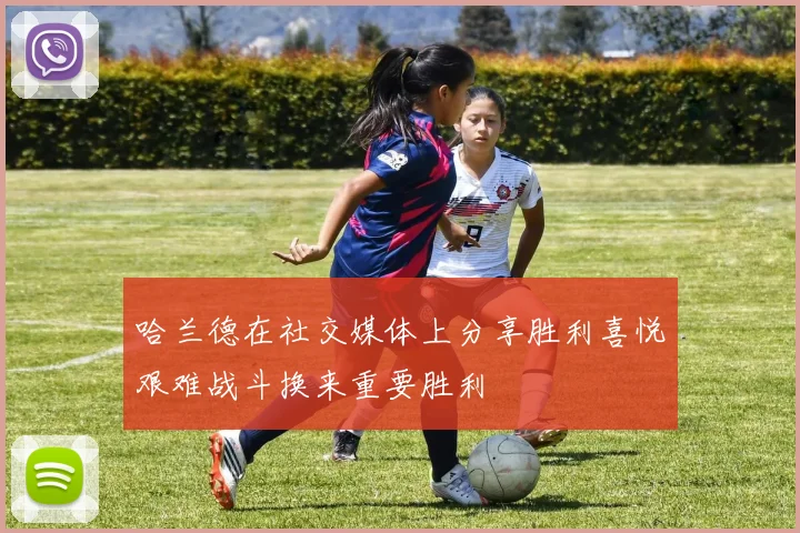 哈兰德在社交媒体上分享胜利喜悦艰难战斗换来重要胜利