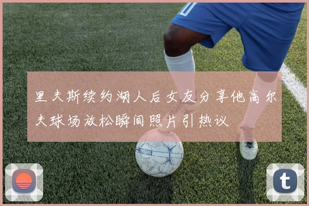 里夫斯续约湖人后女友分享他高尔夫球场放松瞬间照片引热议