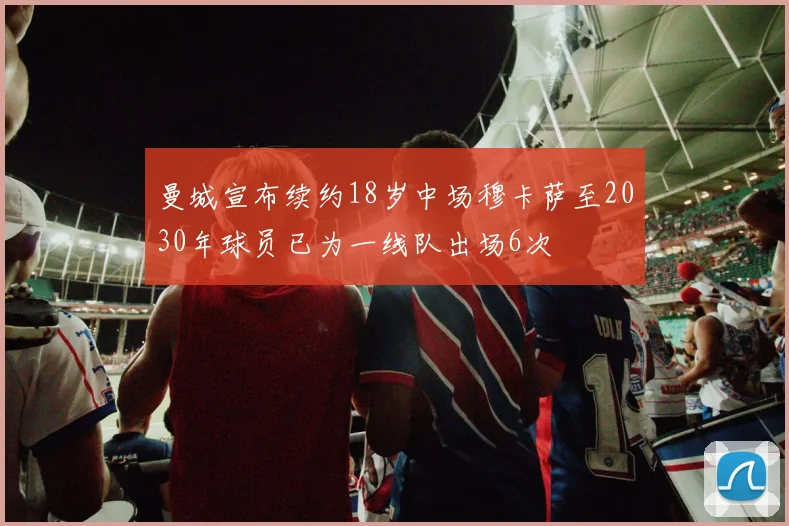 曼城宣布续约18岁中场穆卡萨至2030年球员已为一线队出场6次