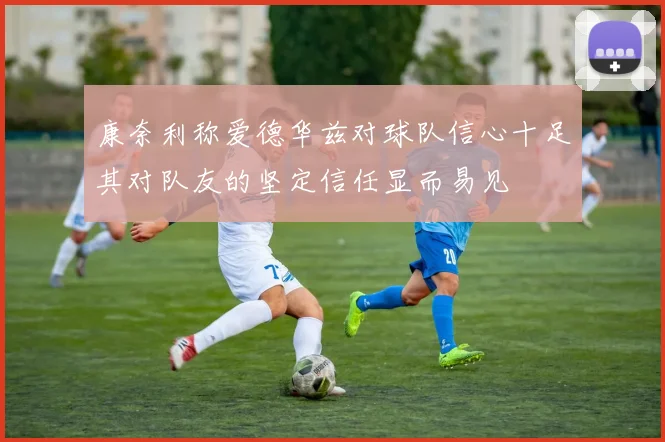 康奈利称爱德华兹对球队信心十足其对队友的坚定信任显而易见